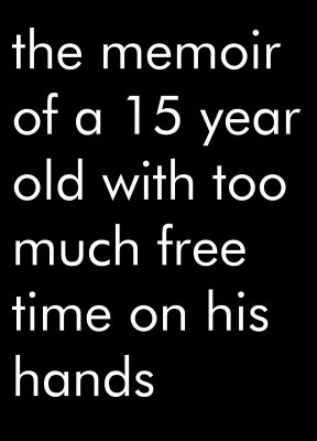 The memoir of a 15 year old with too much free time on his hands.
